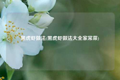 黑虎虾做法(黑虎虾做法大全家常菜)
