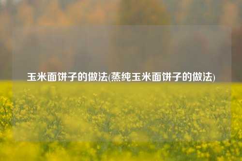 玉米面饼子的做法(蒸纯玉米面饼子的做法)