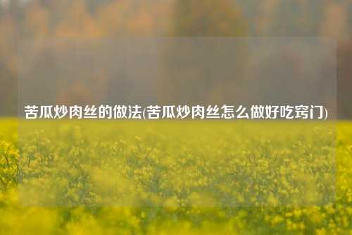 苦瓜炒肉丝的做法(苦瓜炒肉丝怎么做好吃窍门)