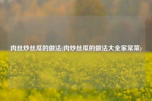 肉丝炒丝瓜的做法(肉炒丝瓜的做法大全家常菜)