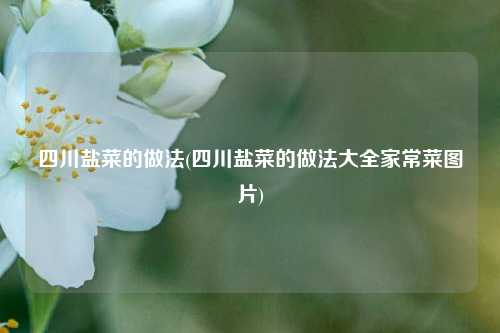 四川盐菜的做法(四川盐菜的做法大全家常菜图片)