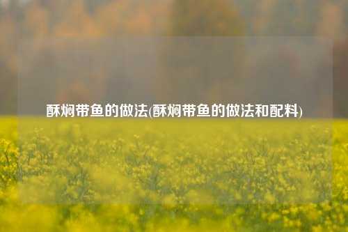 酥焖带鱼的做法(酥焖带鱼的做法和配料)